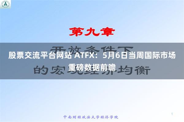 股票交流平台网站 ATFX：5月6日当周国际市场重磅数据前瞻