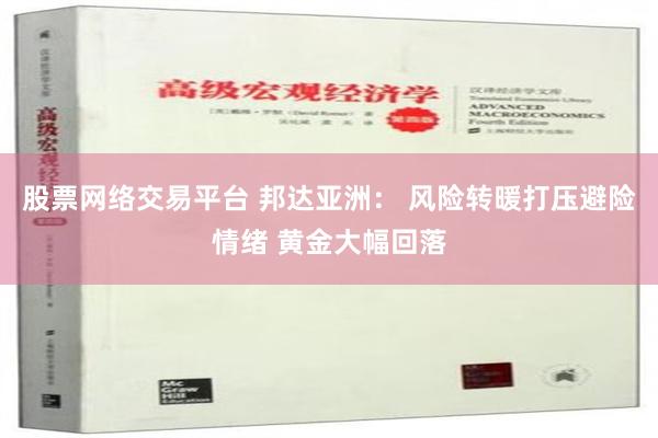 股票网络交易平台 邦达亚洲： 风险转暖打压避险情绪 黄金大幅回落