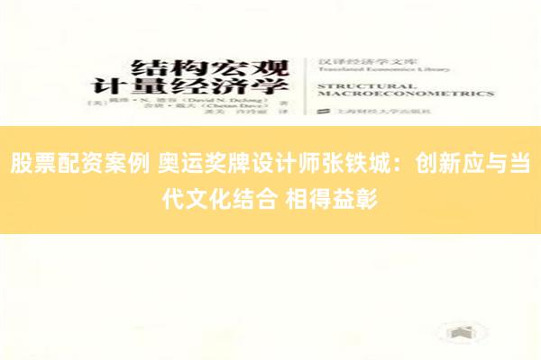 股票配资案例 奥运奖牌设计师张铁城：创新应与当代文化结合 相得益彰