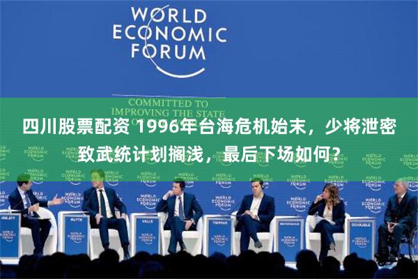 四川股票配资 1996年台海危机始末，少将泄密致武统计划搁浅，最后下场如何？