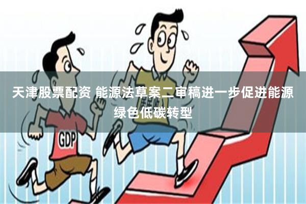 天津股票配资 能源法草案二审稿进一步促进能源绿色低碳转型