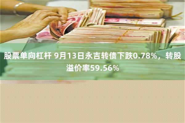 股票单向杠杆 9月13日永吉转债下跌0.78%，转股溢价率59.56%