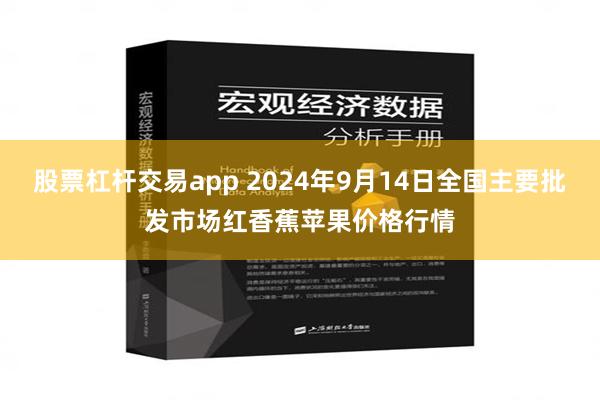股票杠杆交易app 2024年9月14日全国主要批发市场红香蕉苹果价格行情