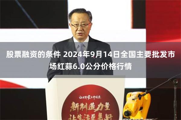 股票融资的条件 2024年9月14日全国主要批发市场红蒜6.0公分价格行情