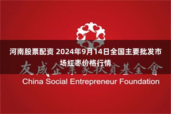 河南股票配资 2024年9月14日全国主要批发市场红枣价格行情