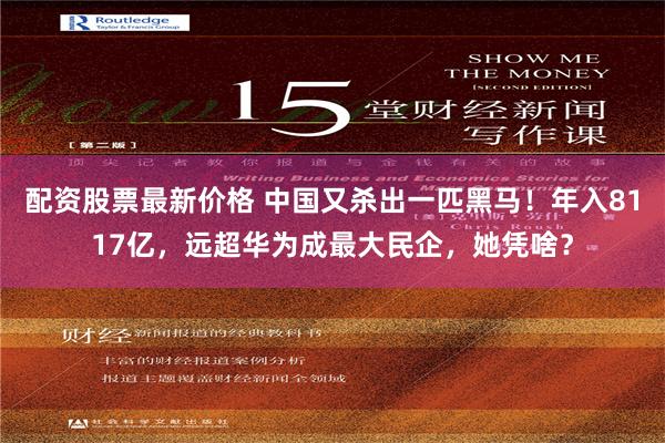 配资股票最新价格 中国又杀出一匹黑马！年入8117亿，远超华为成最大民企，她凭啥？