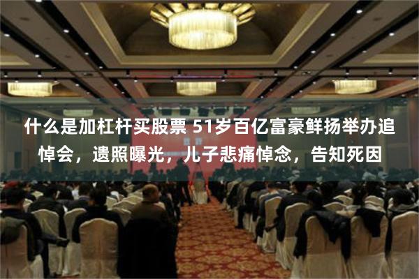 什么是加杠杆买股票 51岁百亿富豪鲜扬举办追悼会，遗照曝光，儿子悲痛悼念，告知死因
