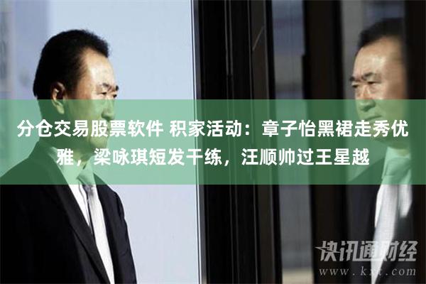 分仓交易股票软件 积家活动：章子怡黑裙走秀优雅，梁咏琪短发干练，汪顺帅过王星越