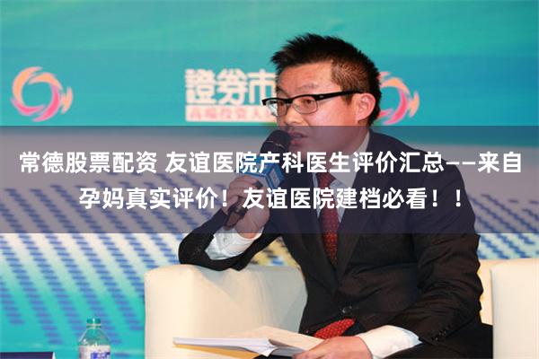 常德股票配资 友谊医院产科医生评价汇总——来自孕妈真实评价！友谊医院建档必看！！