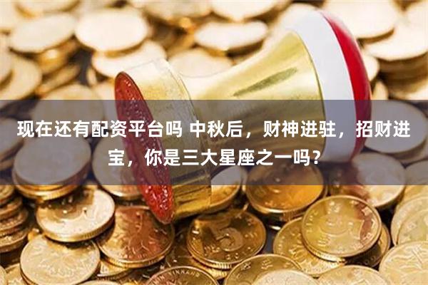 现在还有配资平台吗 中秋后，财神进驻，招财进宝，你是三大星座之一吗？