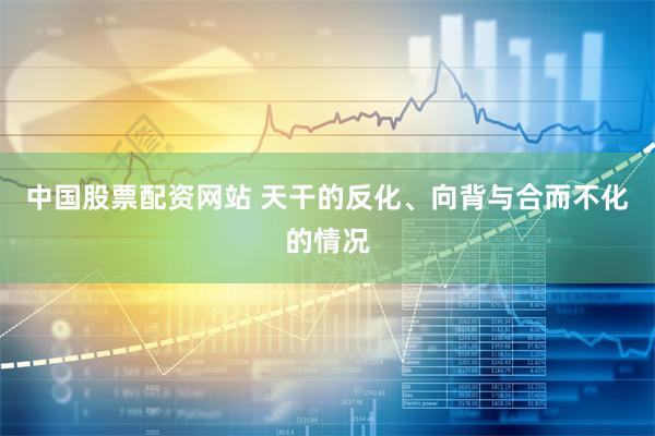 中国股票配资网站 天干的反化、向背与合而不化的情况