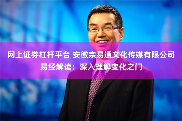 网上证劵杠杆平台 安徽宗易通文化传媒有限公司易经解读：深入理解变化之门