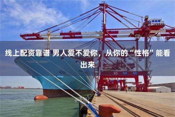 线上配资靠谱 男人爱不爱你，从你的“性格”能看出来
