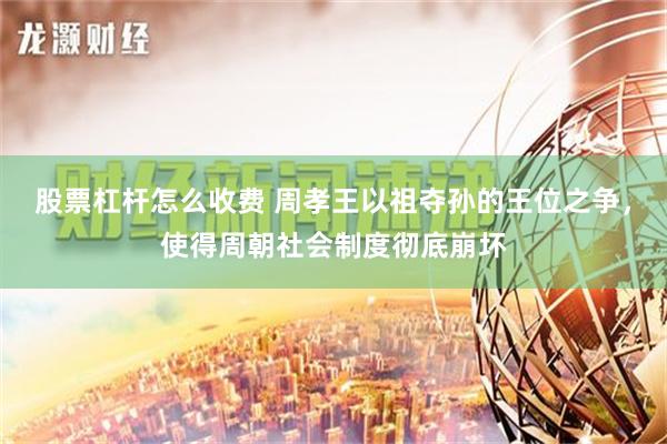 股票杠杆怎么收费 周孝王以祖夺孙的王位之争，使得周朝社会制度彻底崩坏