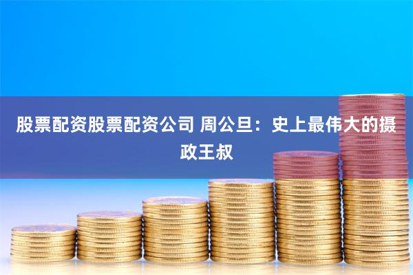 股票配资股票配资公司 周公旦：史上最伟大的摄政王叔