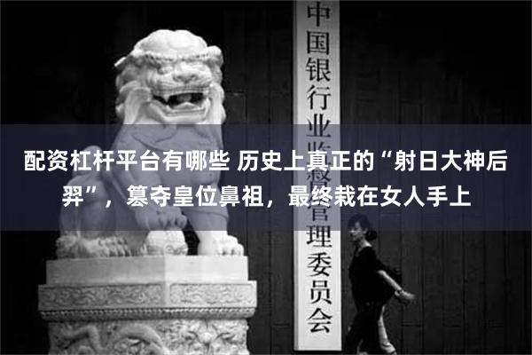 配资杠杆平台有哪些 历史上真正的“射日大神后羿”，篡夺皇位鼻祖，最终栽在女人手上