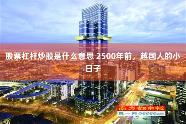 股票杠杆炒股是什么意思 2500年前，越国人的小日子