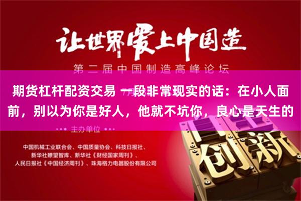 期货杠杆配资交易 一段非常现实的话：在小人面前，别以为你是好人，他就不坑你，良心是天生的