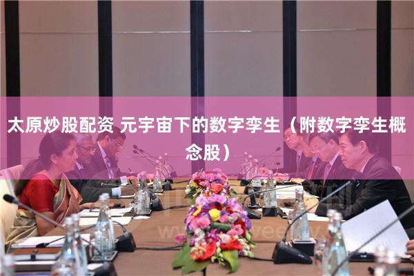 太原炒股配资 元宇宙下的数字孪生（附数字孪生概念股）