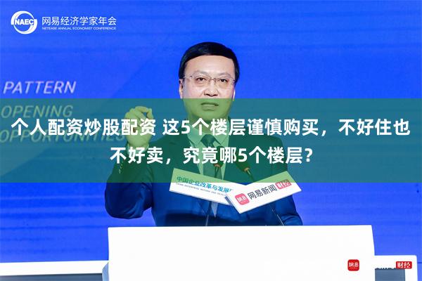 个人配资炒股配资 这5个楼层谨慎购买，不好住也不好卖，究竟哪5个楼层？