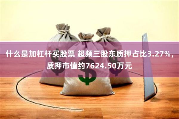 什么是加杠杆买股票 超频三股东质押占比3.27%，质押市值约7624.50万元