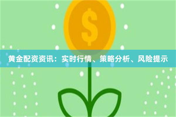 黄金配资资讯：实时行情、策略分析、风险提示