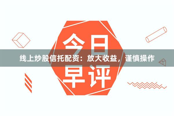 线上炒股信托配资：放大收益，谨慎操作