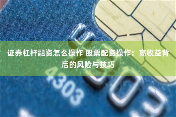 证券杠杆融资怎么操作 股票配资操作：高收益背后的风险与技巧