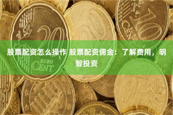 股票配资怎么操作 股票配资佣金：了解费用，明智投资