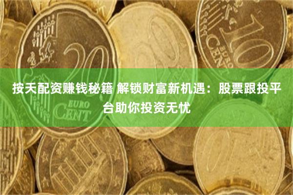按天配资赚钱秘籍 解锁财富新机遇：股票跟投平台助你投资无忧