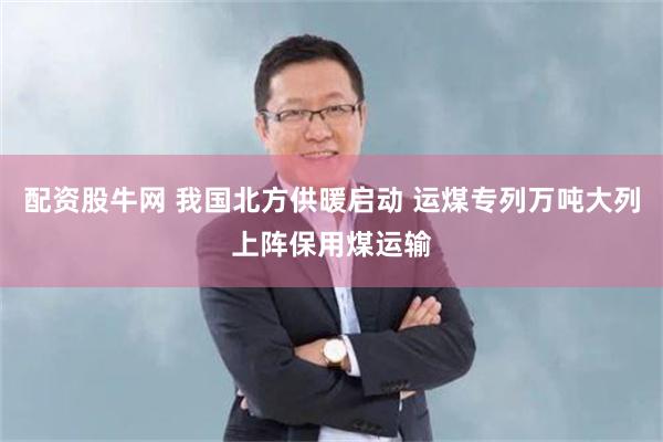 配资股牛网 我国北方供暖启动 运煤专列万吨大列上阵保用煤运输