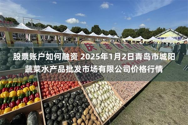 股票账户如何融资 2025年1月2日青岛市城阳蔬菜水产品批发市场有限公司价格行情