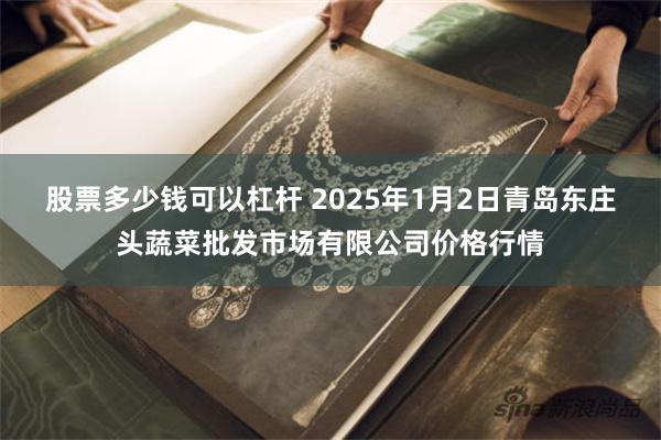 股票多少钱可以杠杆 2025年1月2日青岛东庄头蔬菜批发市场有限公司价格行情