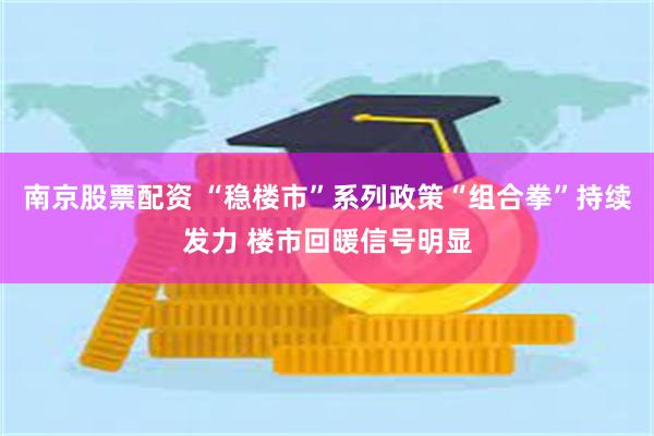 南京股票配资 “稳楼市”系列政策“组合拳”持续发力 楼市回暖信号明显