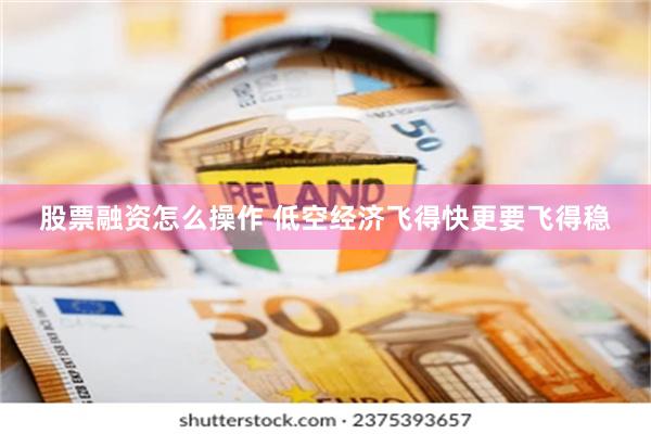 股票融资怎么操作 低空经济飞得快更要飞得稳
