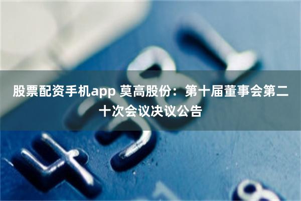 股票配资手机app 莫高股份：第十届董事会第二十次会议决议公告