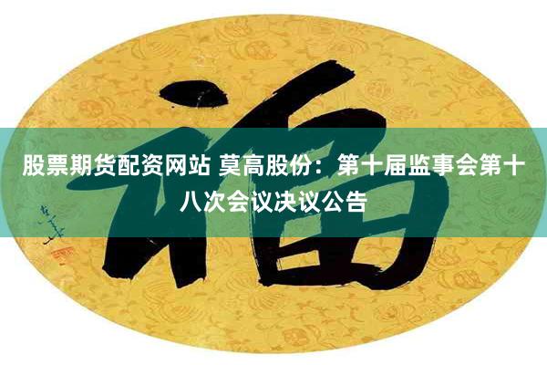 股票期货配资网站 莫高股份：第十届监事会第十八次会议决议公告