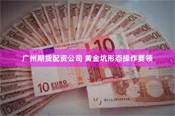 广州期货配资公司 黄金坑形态操作要领