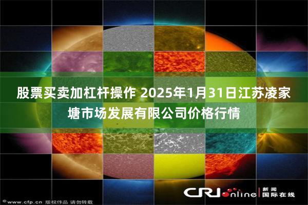 股票买卖加杠杆操作 2025年1月31日江苏凌家塘市场发展有限公司价格行情