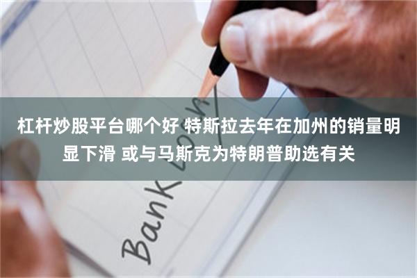 杠杆炒股平台哪个好 特斯拉去年在加州的销量明显下滑 或与马斯克为特朗普助选有关