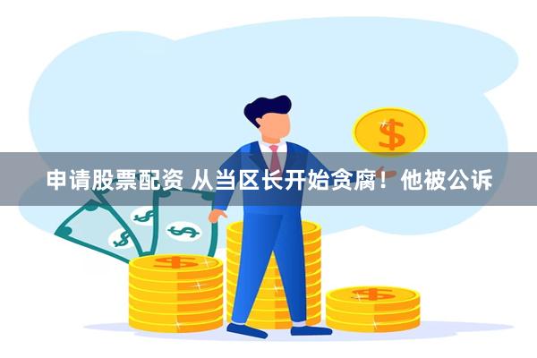 申请股票配资 从当区长开始贪腐！他被公诉