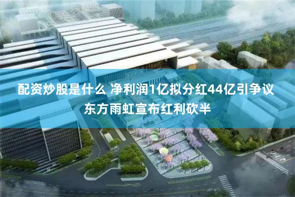 配资炒股是什么 净利润1亿拟分红44亿引争议 东方雨虹宣布红利砍半