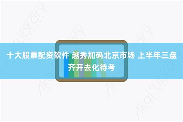 十大股票配资软件 越秀加码北京市场 上半年三盘齐开去化待考