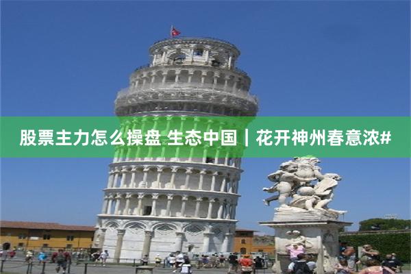 股票主力怎么操盘 生态中国｜花开神州春意浓#