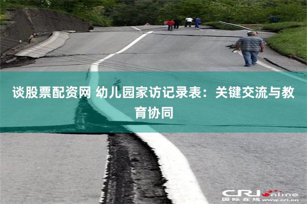 谈股票配资网 幼儿园家访记录表：关键交流与教育协同