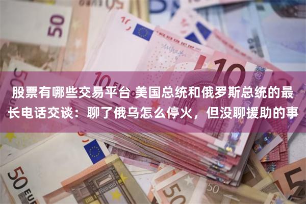 股票有哪些交易平台 美国总统和俄罗斯总统的最长电话交谈：聊了俄乌怎么停火，但没聊援助的事
