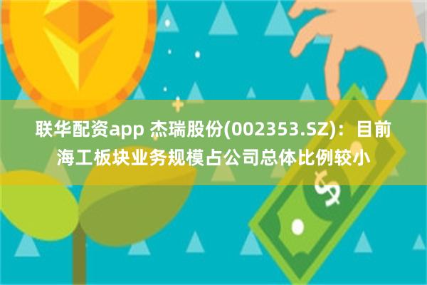 联华配资app 杰瑞股份(002353.SZ)：目前海工板块业务规模占公司总体比例较小