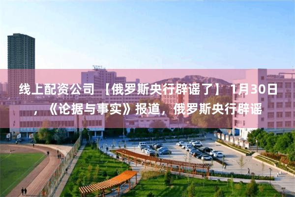 线上配资公司 【俄罗斯央行辟谣了】 1月30日，《论据与事实》报道，俄罗斯央行辟谣