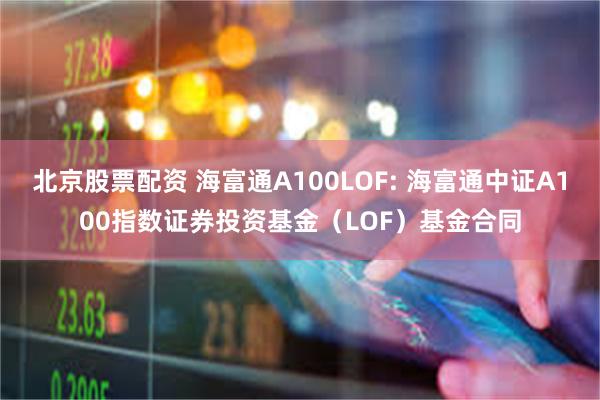 北京股票配资 海富通A100LOF: 海富通中证A100指数证券投资基金（LOF）基金合同