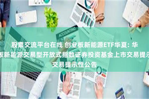 股票交流平台在线 创业板新能源ETF华夏: 华夏创业板新能源交易型开放式指数证券投资基金上市交易提示性公告